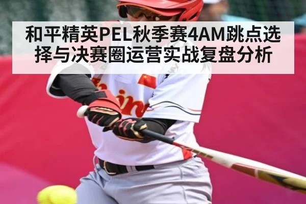 和平精英PEL秋季赛4AM跳点选择与决赛圈运营实战复盘分析 | Xingkong