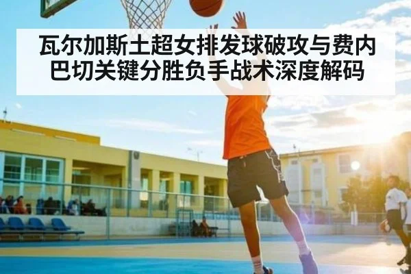 瓦尔加斯土超女排发球破攻与费内巴切关键分胜负手战术深度解码 | Xingkong