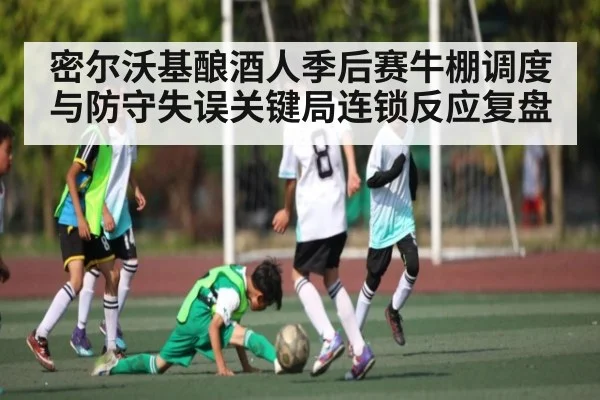 密尔沃基酿酒人季后赛牛棚调度与防守失误关键局连锁反应复盘 | Xingkong