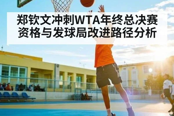 郑钦文冲刺WTA年终总决赛资格与发球局改进路径分析 | Xingkong